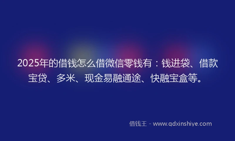 2025年的借钱怎么借微信零钱有：钱进袋、借款宝贷、多米、现金易融通途、快融宝盒等。