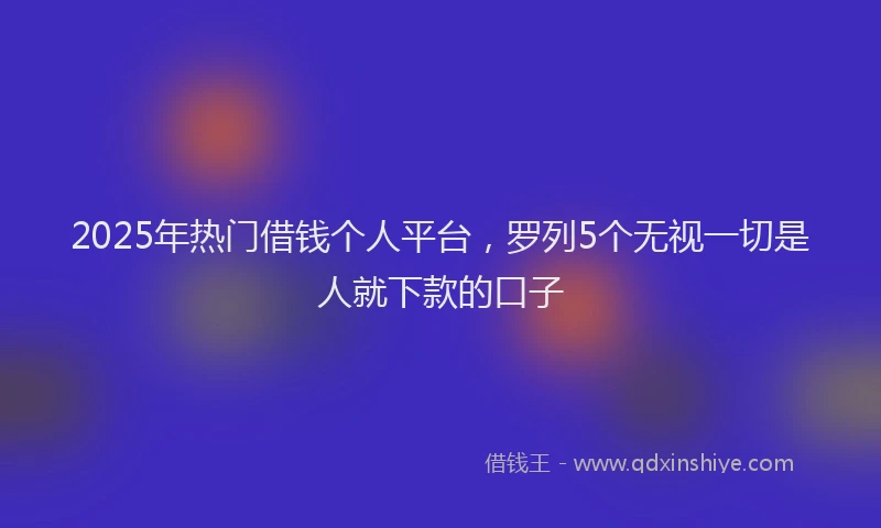 2025年热门借钱个人平台，罗列5个无视一切是人就下款的口子
