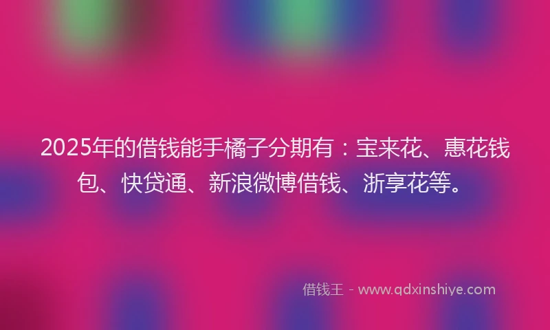 2025年的借钱能手橘子分期有：宝来花、惠花钱包、快贷通、新浪微博借钱、浙享花等。