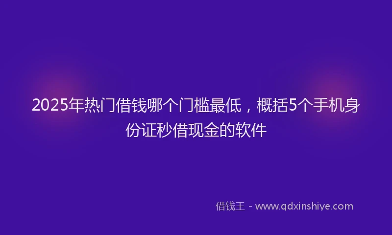 2025年热门借钱哪个门槛最低，概括5个手机身份证秒借现金的软件