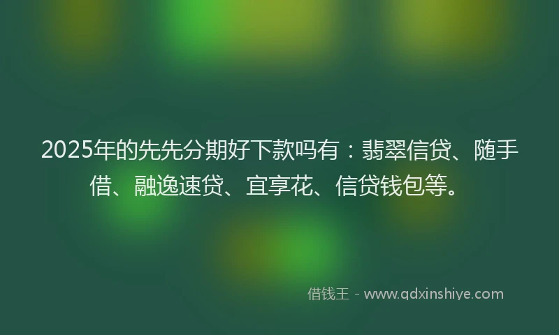 2025年的先先分期好下款吗有：翡翠信贷、随手借、融逸速贷、宜享花、信贷钱包等。