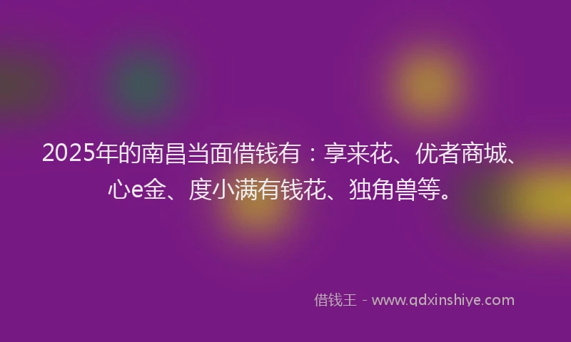 2025年的南昌当面借钱有：享来花、优者商城、心e金、度小满有钱花、独角兽等。