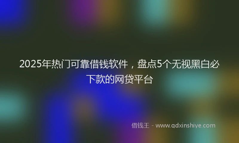 2025年热门可靠借钱软件，盘点5个无视黑白必下款的网贷平台