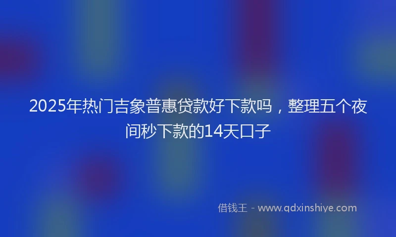 2025年热门吉象普惠贷款好下款吗，整理五个夜间秒下款的14天口子