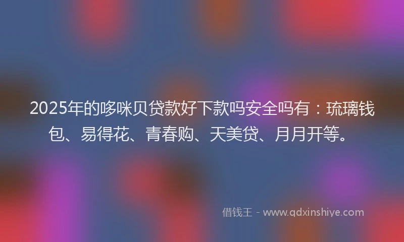 2025年的哆咪贝贷款好下款吗安全吗有：琉璃钱包、易得花、青春购、天美贷、月月开等。