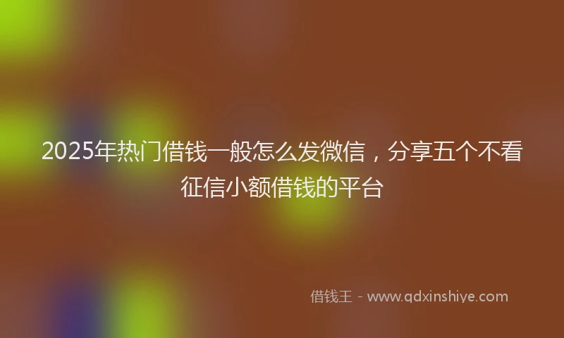 2025年热门借钱一般怎么发微信，分享五个不看征信小额借钱的平台