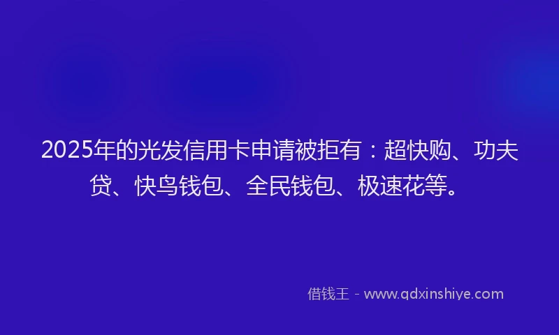 2025年的光发信用卡申请被拒有：超快购、功夫贷、快鸟钱包、全民钱包、极速花等。