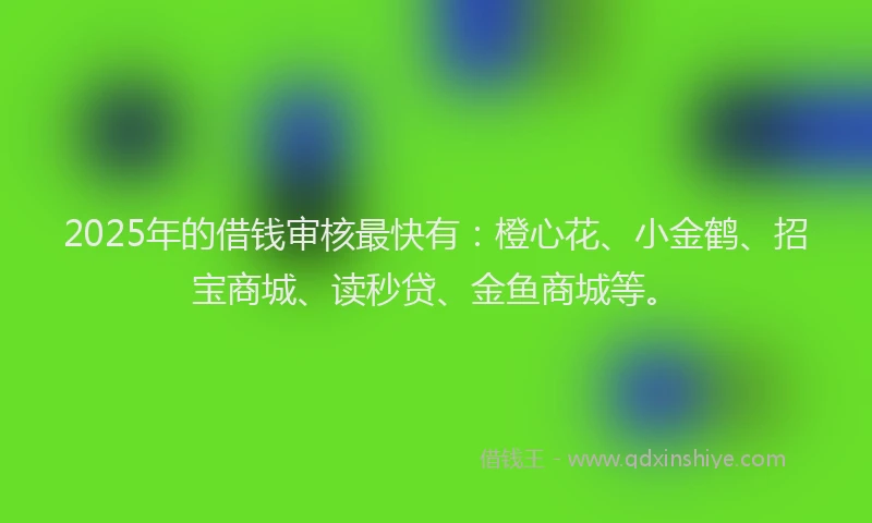 2025年的借钱审核最快有：橙心花、小金鹤、招宝商城、读秒贷、金鱼商城等。