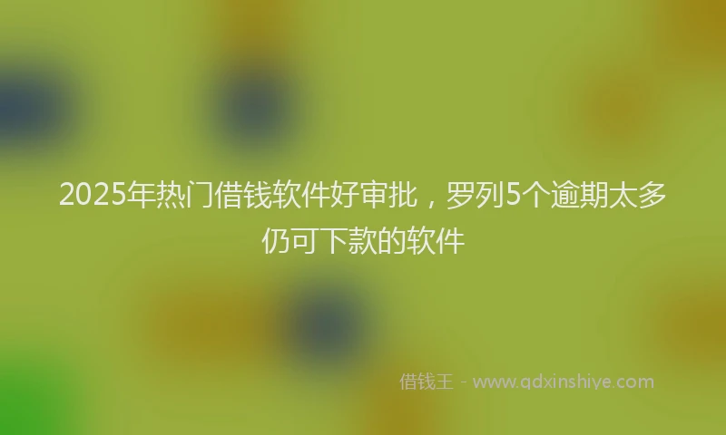 2025年热门借钱软件好审批，罗列5个逾期太多仍可下款的软件