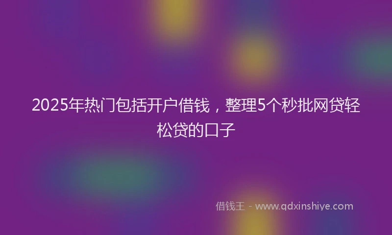 2025年热门包括开户借钱,整理5个秒批网贷轻松贷的口子