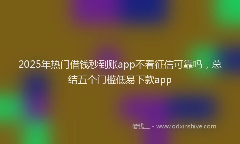 2025年热门借钱秒到账app不看征信可靠吗，总结五个门槛低易下款app