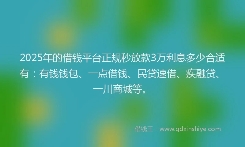 2025年的借钱平台正规秒放款3万利息多少合适有：有钱钱包、一点借钱、民贷速借、疾融贷、一川商城等。