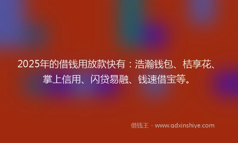 2025年的借钱用放款快有：浩瀚钱包、桔享花、掌上信用、闪贷易融、钱速借宝等。
