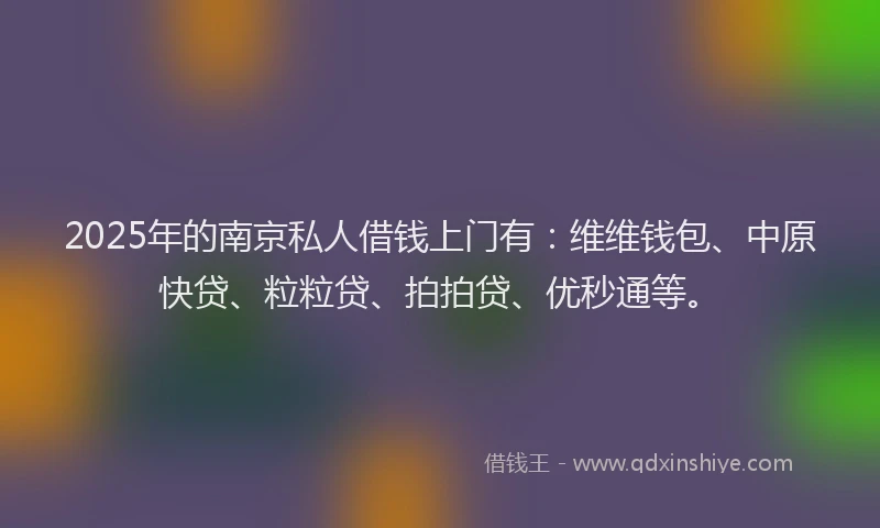 2025年的南京私人借钱上门有：维维钱包、中原快贷、粒粒贷、拍拍贷、优秒通等。