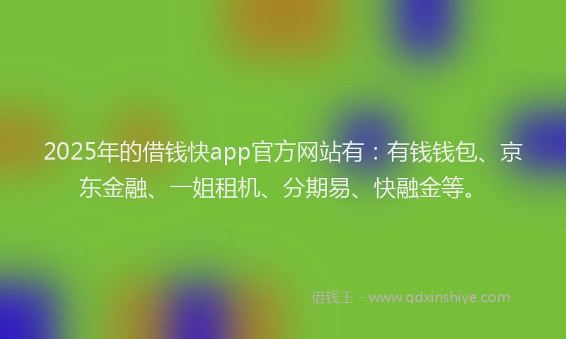 2025年的借钱快app官方网站有：有钱钱包、京东金融、一姐租机、分期易、快融金等。