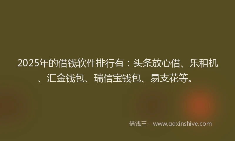 2025年的借钱软件排行有：头条放心借、乐租机、汇金钱包、瑞信宝钱包、易支花等。