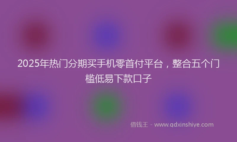2025年热门分期买手机零首付平台，整合五个门槛低易下款口子