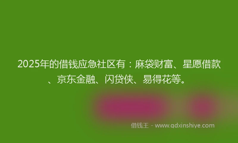 2025年的借钱应急社区有：麻袋财富、星愿借款、京东金融、闪贷侠、易得花等。