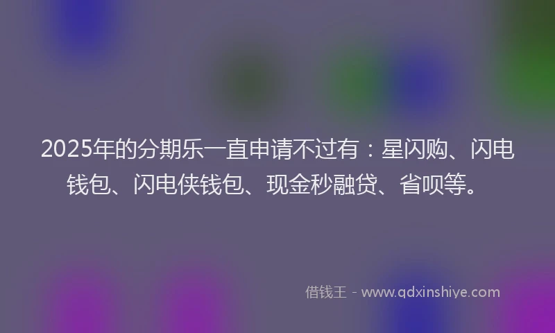 2025年的分期乐一直申请不过有：星闪购、闪电钱包、闪电侠钱包、现金秒融贷、省呗等。