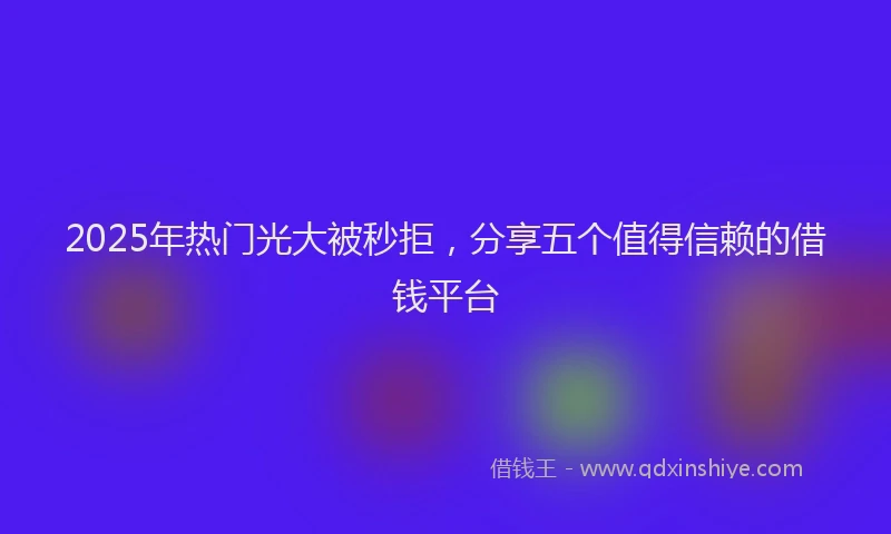 2025年热门光大被秒拒，分享五个值得信赖的借钱平台