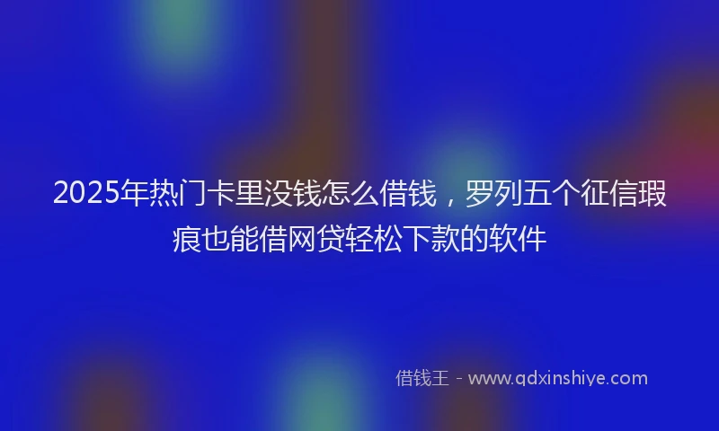 2025年热门卡里没钱怎么借钱，罗列五个征信瑕疵也能借网贷轻松下款的软件