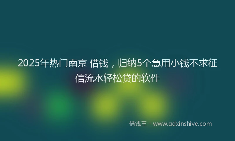 2025年热门南京 借钱，归纳5个急用小钱不求征信流水轻松贷的软件