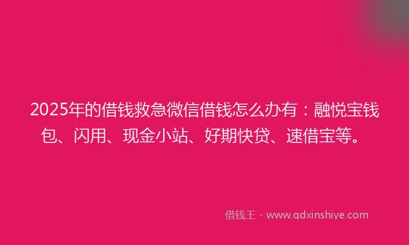 2025年的借钱救急微信借钱怎么办有：融悦宝钱包、闪用、现金小站、好期快贷、速借宝等。