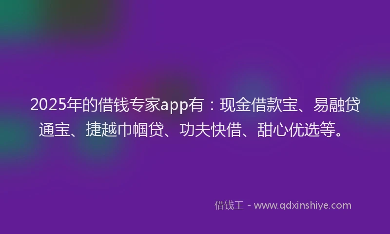 2025年的借钱专家app有：现金借款宝、易融贷通宝、捷越巾帼贷、功夫快借、甜心优选等。