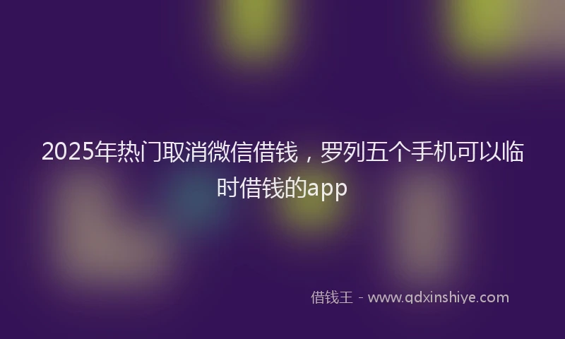 2025年热门取消微信借钱，罗列五个手机可以临时借钱的app