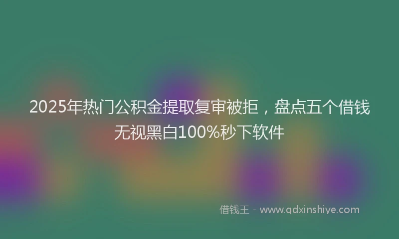 2025年热门公积金提取复审被拒，盘点五个借钱无视黑白100%秒下软件
