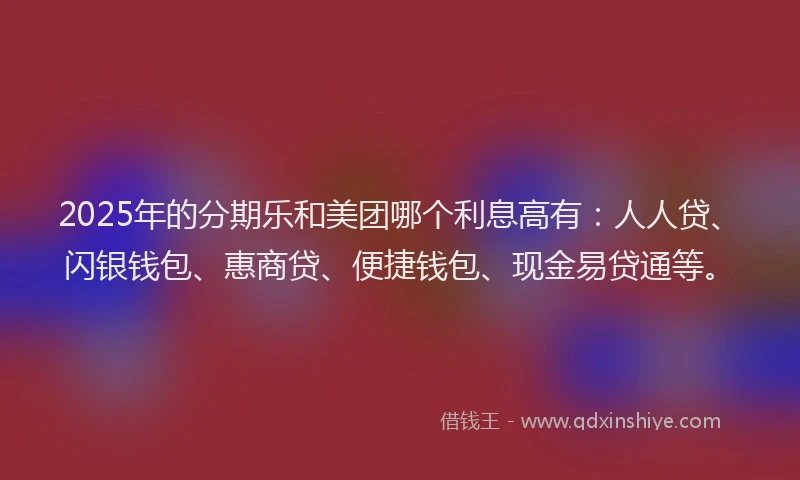2025年的分期乐和美团哪个利息高有：人人贷、闪银钱包、惠商贷、便捷钱包、现金易贷通等。