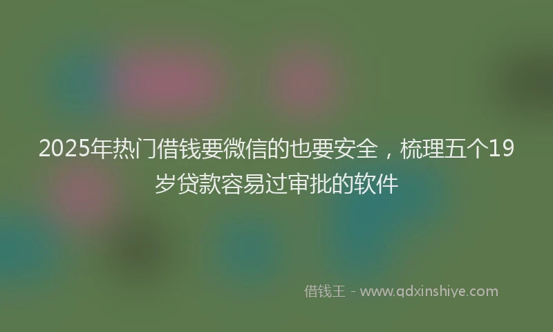 2025年热门借钱要微信的也要安全，梳理五个19岁贷款容易过审批的软件