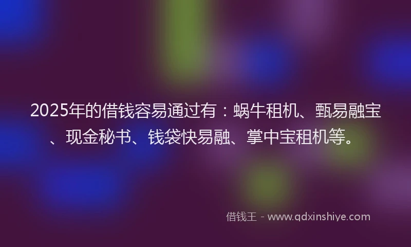 2025年的借钱容易通过有：蜗牛租机、甄易融宝、现金秘书、钱袋快易融、掌中宝租机等。