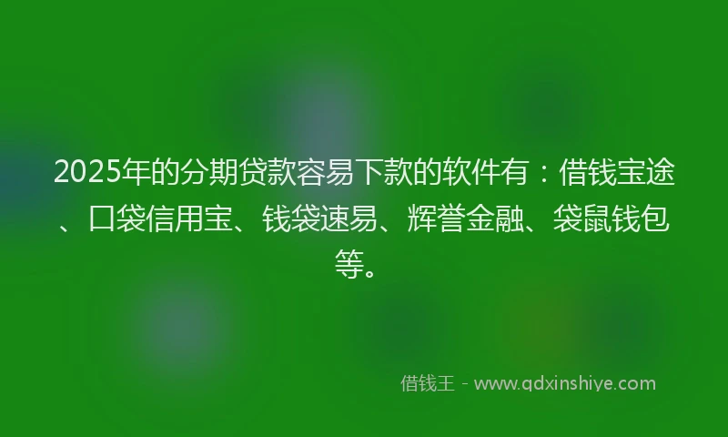 2025年的分期贷款容易下款的软件有：借钱宝途、口袋信用宝、钱袋速易、辉誉金融、袋鼠钱包等。