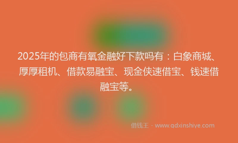 2025年的包商有氧金融好下款吗有：白象商城、厚厚租机、借款易融宝、现金侠速借宝、钱速借融宝等。