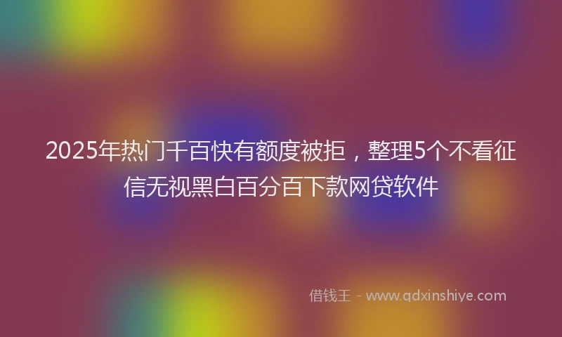 2025年热门千百快有额度被拒，整理5个不看征信无视黑白百分百下款网贷软件