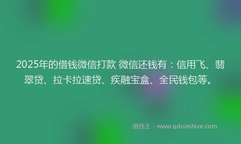 2025年的借钱微信打款 微信还钱有：信用飞、翡翠贷、拉卡拉速贷、疾融宝盒、全民钱包等。