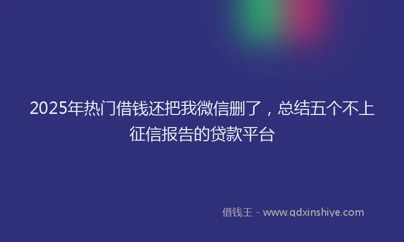 2025年热门借钱还把我微信删了，总结五个不上征信报告的贷款平台