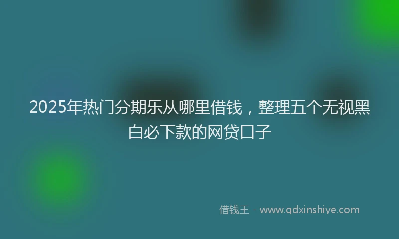 2025年热门分期乐从哪里借钱，整理五个无视黑白必下款的网贷口子