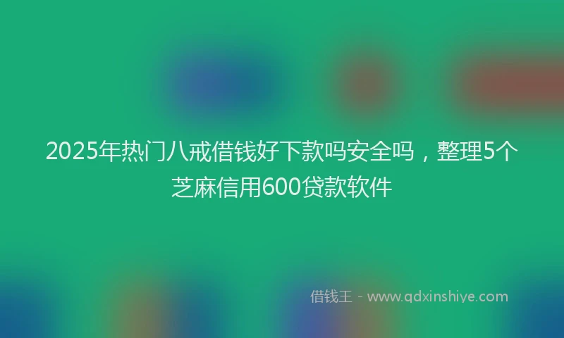 2025年热门八戒借钱好下款吗安全吗，整理5个芝麻信用600贷款软件