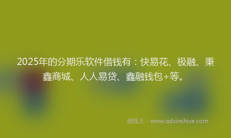 2025年的分期乐软件借钱有：快易花、极融、秉鑫商城、人人易贷、鑫融钱包+等。