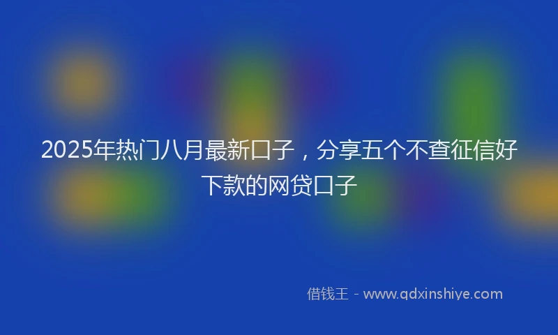 2025年热门八月最新口子，分享五个不查征信好下款的网贷口子