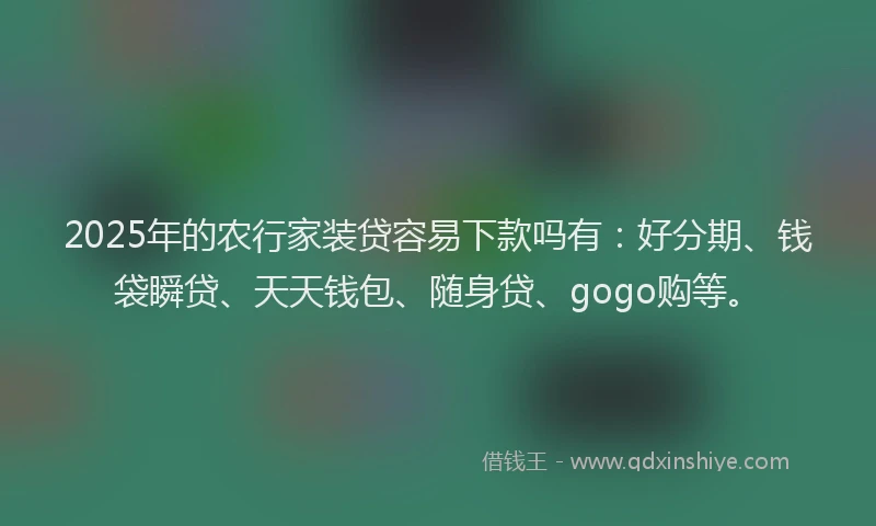 2025年的农行家装贷容易下款吗有：好分期、钱袋瞬贷、天天钱包、随身贷、gogo购等。