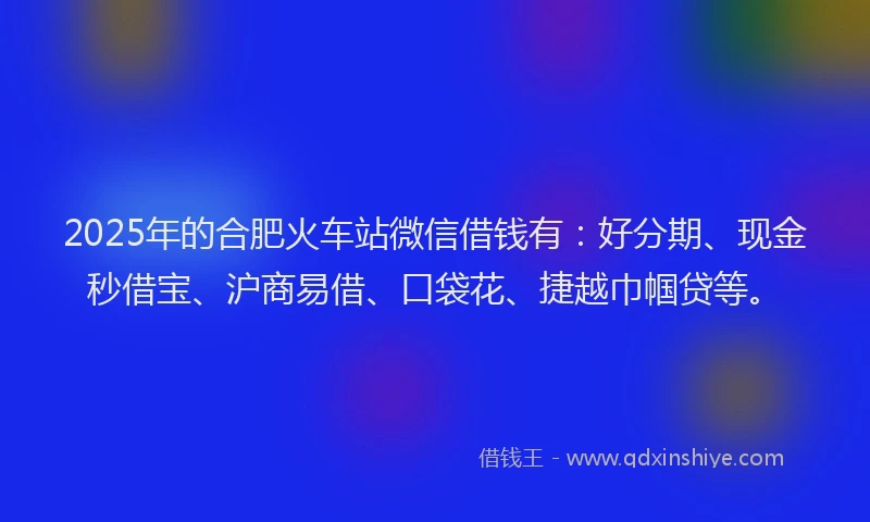2025年的合肥火车站微信借钱有：好分期、现金秒借宝、沪商易借、口袋花、捷越巾帼贷等。