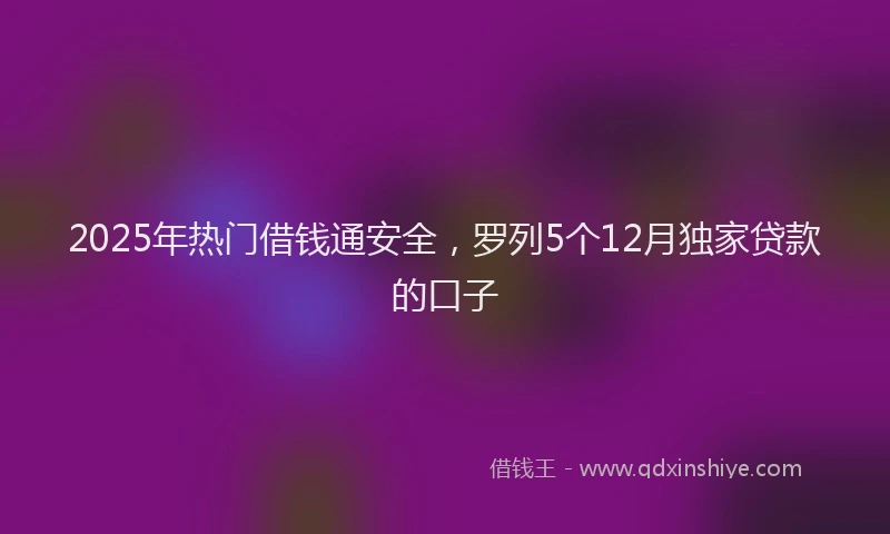 2025年热门借钱通安全，罗列5个12月独家贷款的口子