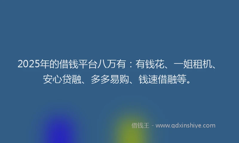 2025年的借钱平台八万有：有钱花、一姐租机、安心贷融、多多易购、钱速借融等。