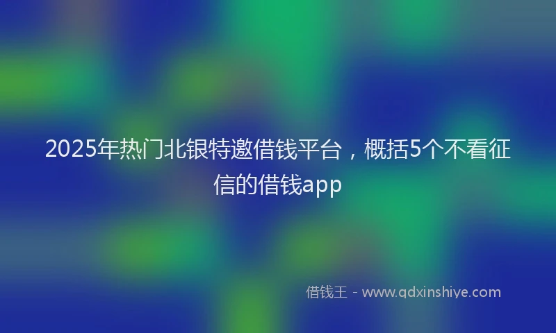 2025年热门北银特邀借钱平台，概括5个不看征信的借钱app