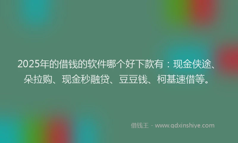 2025年的借钱的软件哪个好下款有：现金侠途、朵拉购、现金秒融贷、豆豆钱、柯基速借等。