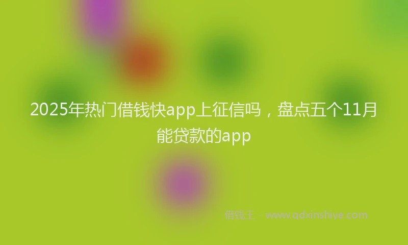 2025年热门借钱快app上征信吗，盘点五个11月能贷款的app