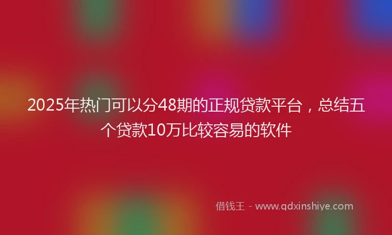 2025年热门可以分48期的正规贷款平台，总结五个贷款10万比较容易的软件